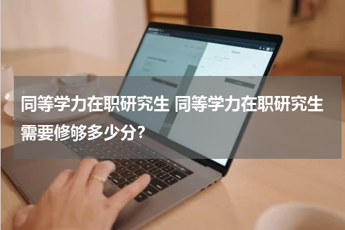 同等学力在职研究生 同等学力在职研究生需要修够多少分？