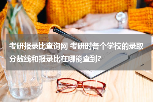 考研报录比查询网 考研时各个学校的录取分数线和报录比在哪能查到?