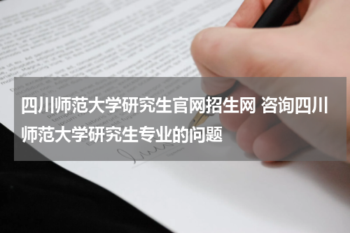 四川师范大学研究生官网招生网 咨询四川师范大学研究生专业的问题
