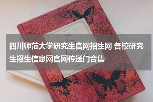 四川师范大学研究生官网招生网 各校研究生招生信息网官网传送门合集
