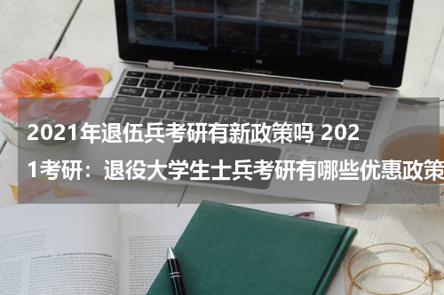 2021年退伍兵考研有新政策吗 2021考研：退役大学生士兵考研有哪些优惠政策？