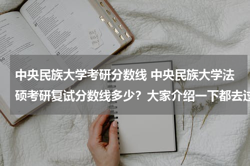 中央民族大学考研分数线 中央民族大学法硕考研复试分数线多少？大家介绍一下都去过什么辅导班吧？