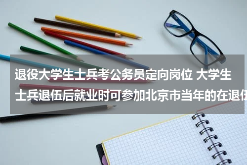 退役大学生士兵考公务员定向岗位 大学生士兵退伍后就业时可参加北京市当年的在退伍士兵范围内的定向招录包括