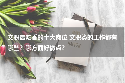 文职最吃香的十大岗位 文职类的工作都有哪些？哪方面好做点？