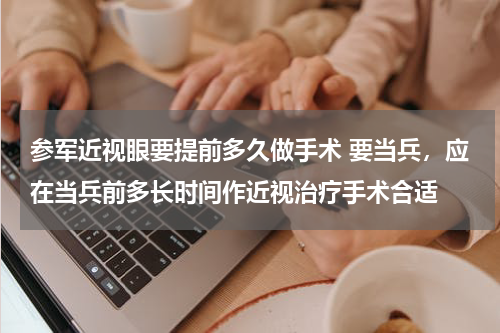 参军近视眼要提前多久做手术 要当兵，应在当兵前多长时间作近视治疗手术合适