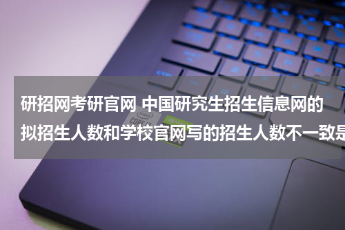 研招网考研官网 中国研究生招生信息网的拟招生人数和学校官网写的招生人数不一致是什么原因？