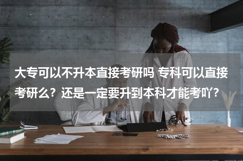 大专可以不升本直接考研吗 专科可以直接考研么？还是一定要升到本科才能考吖？