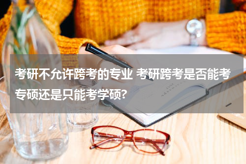考研不允许跨考的专业 考研跨考是否能考专硕还是只能考学硕?