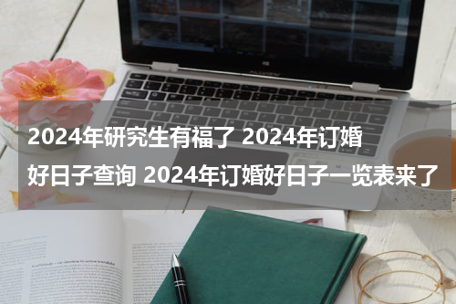 2024年研究生有福了 2024年订婚好日子查询 2024年订婚好日子一览表来了