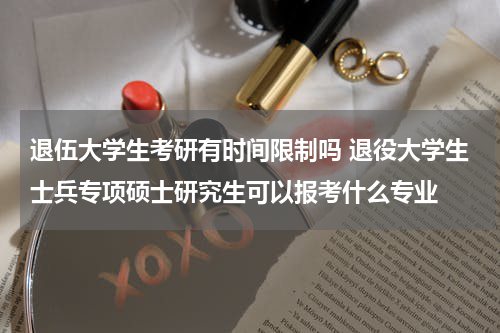 退伍大学生考研有时间限制吗 退役大学生士兵专项硕士研究生可以报考什么专业