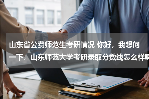山东省公费师范生考研情况 你好，我想问一下，山东师范大学考研录取分数线怎么样啊？是全公费吗？