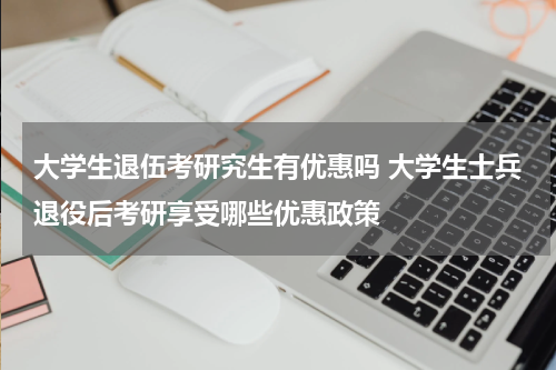 大学生退伍考研究生有优惠吗 大学生士兵退役后考研享受哪些优惠政策