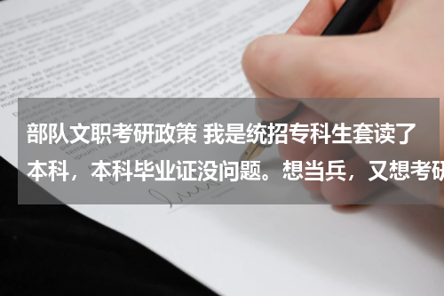 部队文职考研政策 我是统招专科生套读了本科，本科毕业证没问题。想当兵，又想考研。想问在部队考研，有什么要求。
