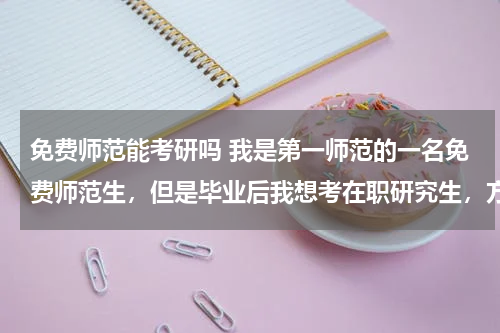 免费师范能考研吗 我是第一师范的一名免费师范生，但是毕业后我想考在职研究生，方向是英语翻译专业，可以考吗？