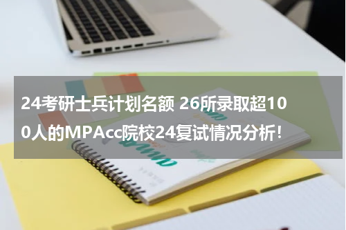 24考研士兵计划名额 26所录取超100人的MPAcc院校24复试情况分析！
