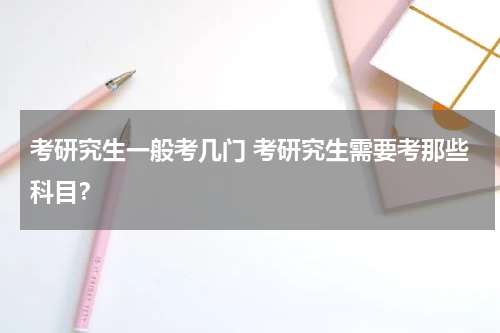 考研究生一般考几门 考研究生需要考那些科目？