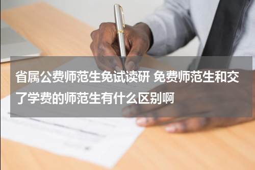 省属公费师范生免试读研 免费师范生和交了学费的师范生有什么区别啊