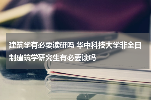 建筑学有必要读研吗 华中科技大学非全日制建筑学研究生有必要读吗