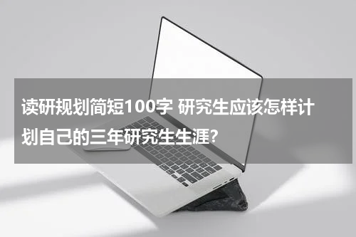 读研规划简短100字 研究生应该怎样计划自己的三年研究生生涯？