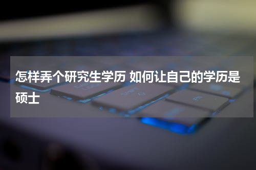 怎样弄个研究生学历 如何让自己的学历是硕士