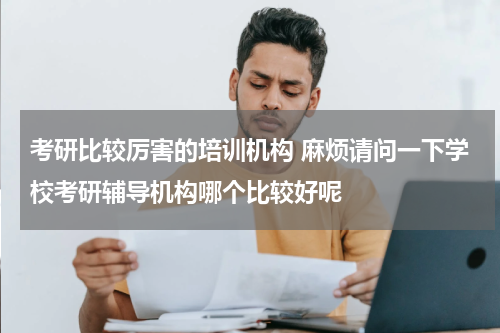 考研比较厉害的培训机构 麻烦请问一下学校考研辅导机构哪个比较好呢