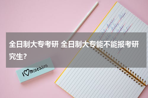 全日制大专考研 全日制大专能不能报考研究生？