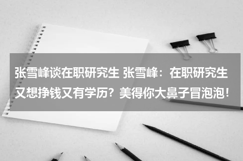 张雪峰谈在职研究生 张雪峰：在职研究生又想挣钱又有学历？美得你大鼻子冒泡泡！