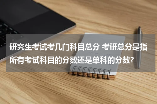 研究生考试考几门科目总分 考研总分是指所有考试科目的分数还是单科的分数？