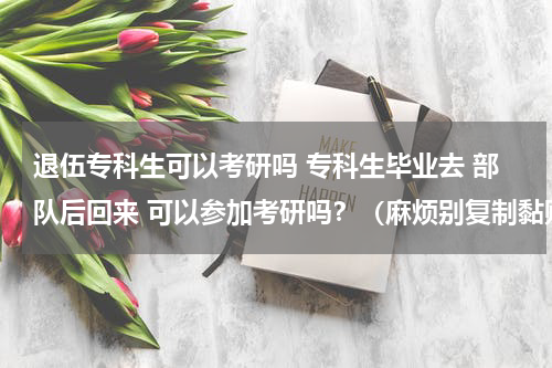 退伍专科生可以考研吗 专科生毕业去 部队后回来 可以参加考研吗？（麻烦别复制黏贴了，告诉我能不能。谢啦）