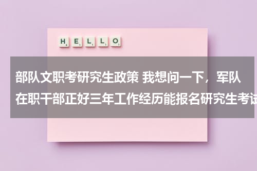 部队文职考研究生政策 我想问一下，军队在职干部正好三年工作经历能报名研究生考试么