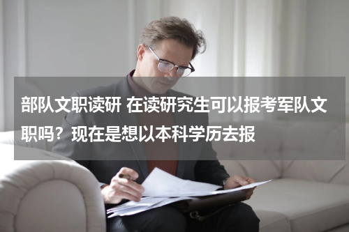 部队文职读研 在读研究生可以报考军队文职吗？现在是想以本科学历去报