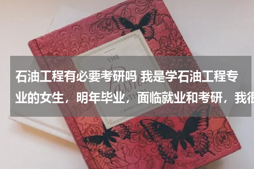 石油工程有必要考研吗 我是学石油工程专业的女生，明年毕业，面临就业和考研，我很是徘徊，请有经验的人给予指教，本人不胜感激.