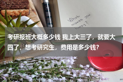 考研报班大概多少钱 我上大三了，就要大四了，想考研究生，费用是多少钱？
