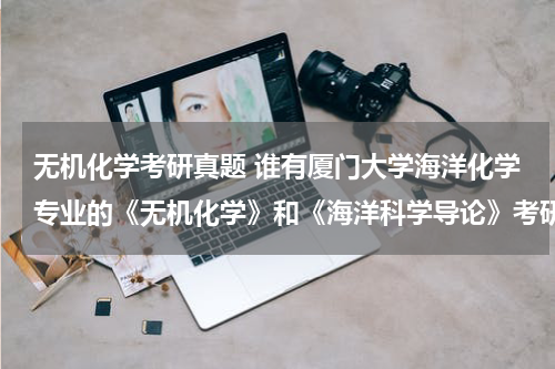 无机化学考研真题 谁有厦门大学海洋化学专业的《无机化学》和《海洋科学导论》考研真题答案的啊