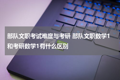 部队文职考试难度与考研 部队文职数学1和考研数学1有什么区别