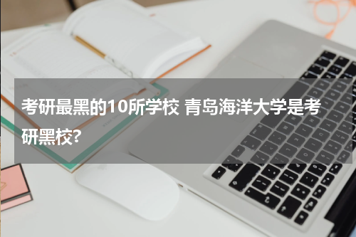考研最黑的10所学校 青岛海洋大学是考研黑校?