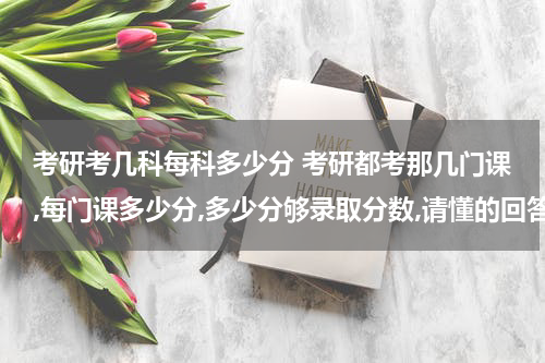 考研考几科每科多少分 考研都考那几门课,每门课多少分,多少分够录取分数,请懂的回答,不懂别乱回答谢谢！