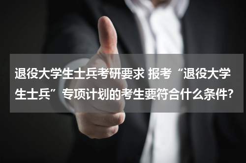 退役大学生士兵考研要求 报考“退役大学生士兵”专项计划的考生要符合什么条件？