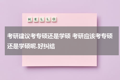 考研建议考专硕还是学硕 考研应该考专硕还是学硕呢.好纠结