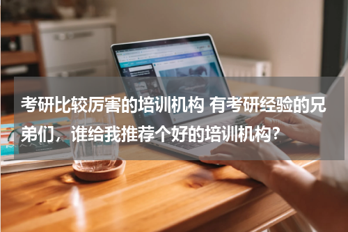 考研比较厉害的培训机构 有考研经验的兄弟们，谁给我推荐个好的培训机构？