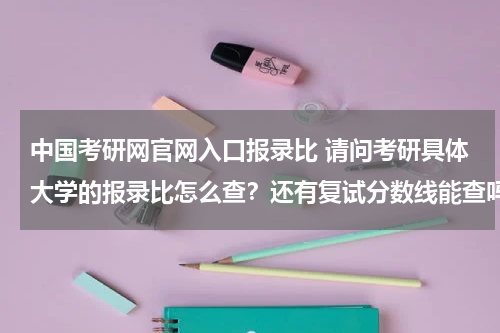 中国考研网官网入口报录比 请问考研具体大学的报录比怎么查？还有复试分数线能查吗？