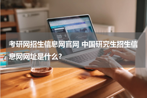 考研网招生信息网官网 中国研究生招生信息网网址是什么？