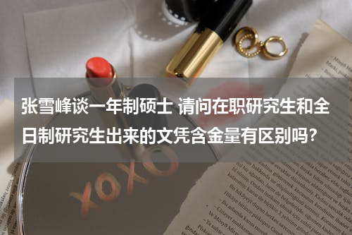 张雪峰谈一年制硕士 请问在职研究生和全日制研究生出来的文凭含金量有区别吗？