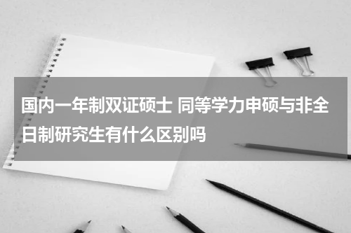 国内一年制双证硕士 同等学力申硕与非全日制研究生有什么区别吗