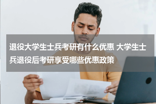 退役大学生士兵考研有什么优惠 大学生士兵退役后考研享受哪些优惠政策