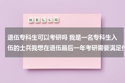 退伍专科生可以考研吗 我是一名专科生入伍的士兵我想在退伍最后一年考研需要满足什么条件？