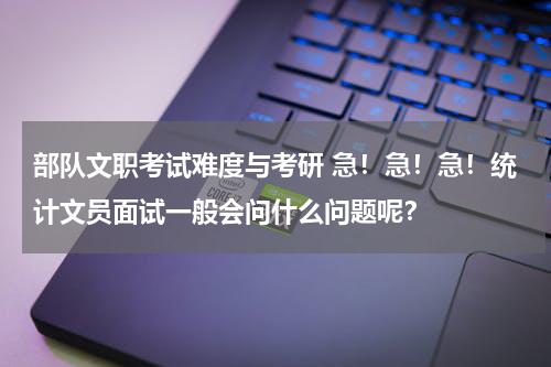 部队文职考试难度与考研 急！急！急！统计文员面试一般会问什么问题呢？