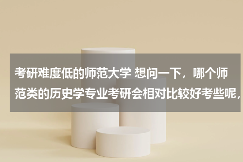 考研难度低的师范大学 想问一下，哪个师范类的历史学专业考研会相对比较好考些呢，竞争能小一些，不是好学校也没事