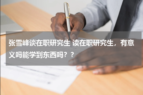 张雪峰谈在职研究生 读在职研究生，有意义吗能学到东西吗？？