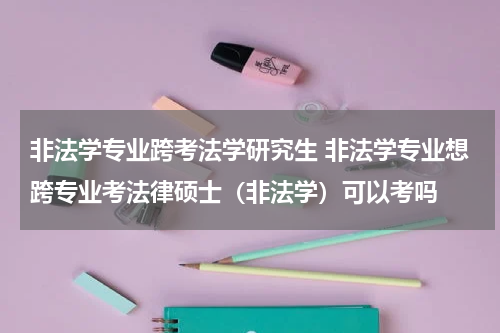 非法学专业跨考法学研究生 非法学专业想跨专业考法律硕士（非法学）可以考吗